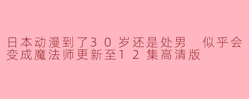 日本动漫到了30岁还是处男 似乎会变成魔法师更新至12集高清版
